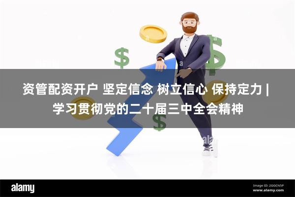 资管配资开户 坚定信念 树立信心 保持定力 | 学习贯彻党的二十届三中全会精神