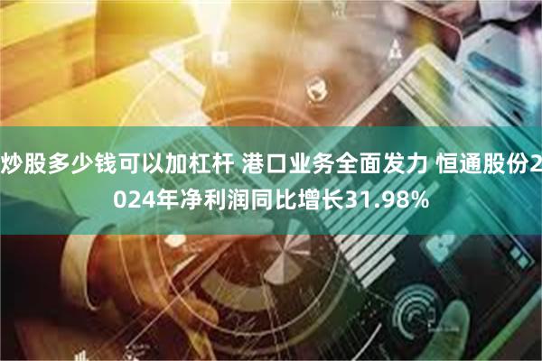 炒股多少钱可以加杠杆 港口业务全面发力 恒通股份2024年净利润同比增长31.98%