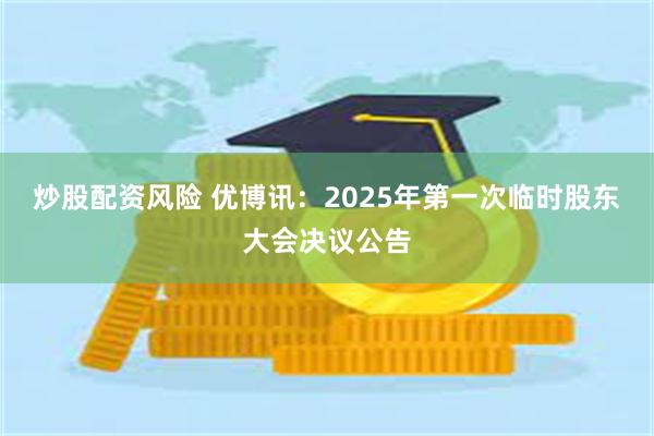 炒股配资风险 优博讯：2025年第一次临时股东大会决议公告