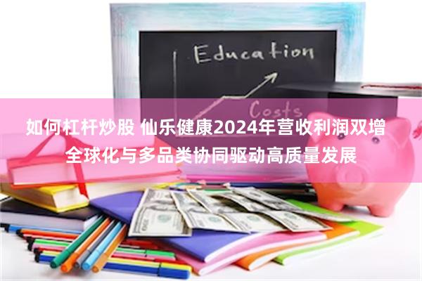 如何杠杆炒股 仙乐健康2024年营收利润双增  全球化与多品类协同驱动高质量发展