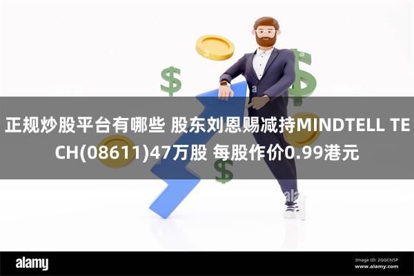 正规炒股平台有哪些 股东刘恩赐减持MINDTELL TECH(08611)47万股 每股作价0.99港元