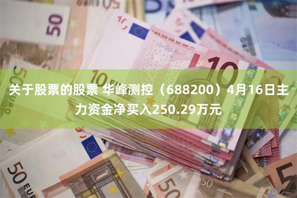 关于股票的股票 华峰测控（688200）4月16日主力资金净买入250.29万元
