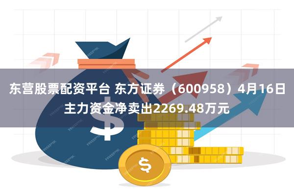 东营股票配资平台 东方证券（600958）4月16日主力资金净卖出2269.48万元