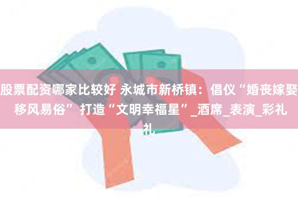 股票配资哪家比较好 永城市新桥镇：倡仪“婚丧嫁娶 移风易俗” 打造“文明幸福星”_酒席_表演_彩礼