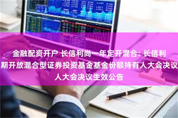 金融配资开户 长信利尚一年定开混合: 长信利尚一年定期开放混合型证券投资基金基金份额持有人大会决议生效公告