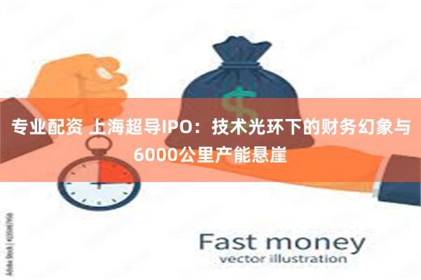 专业配资 上海超导IPO：技术光环下的财务幻象与6000公里产能悬崖