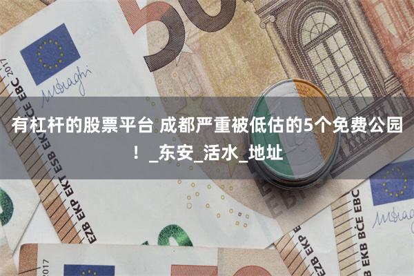 有杠杆的股票平台 成都严重被低估的5个免费公园！_东安_活水_地址