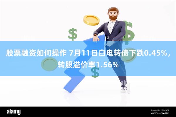 股票融资如何操作 7月11日白电转债下跌0.45%，转股溢价率1.56%