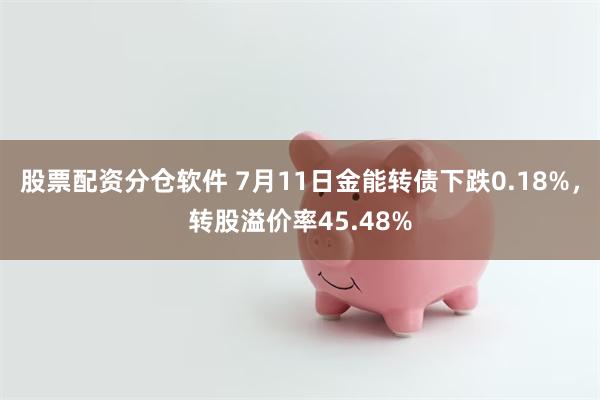 股票配资分仓软件 7月11日金能转债下跌0.18%，转股溢价率45.48%