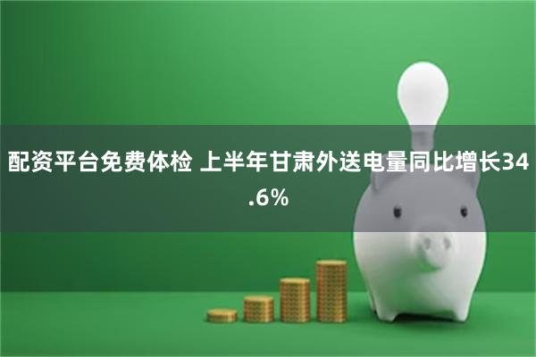 配资平台免费体检 上半年甘肃外送电量同比增长34.6%