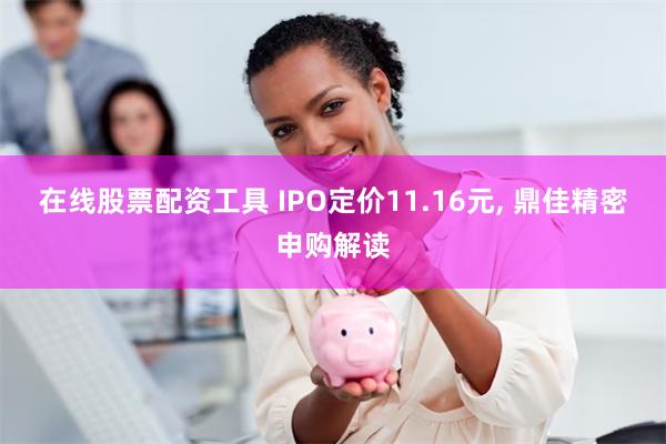 在线股票配资工具 IPO定价11.16元, 鼎佳精密申购解读