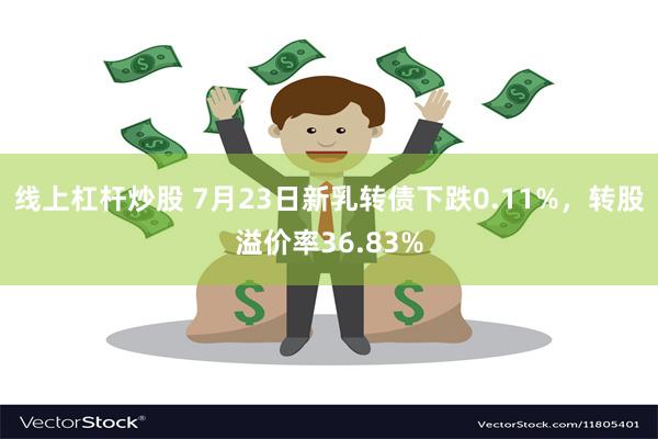 线上杠杆炒股 7月23日新乳转债下跌0.11%，转股溢价率36.83%