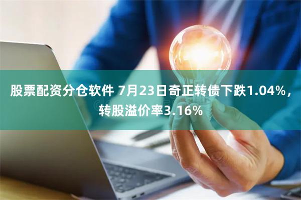 股票配资分仓软件 7月23日奇正转债下跌1.04%，转股溢价率3.16%