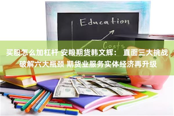 买股怎么加杠杆 安粮期货韩文辉： 直面三大挑战 破解六大瓶颈 期货业服务实体经济再升级