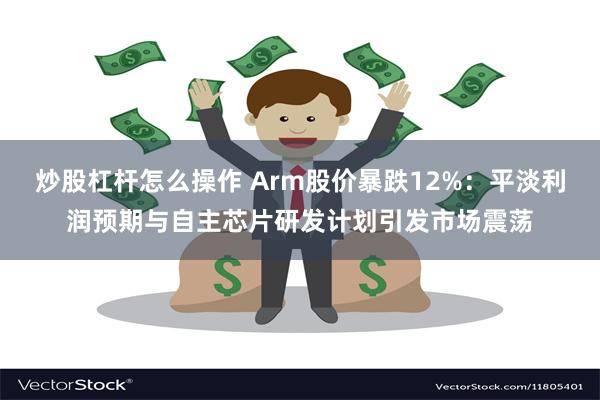 炒股杠杆怎么操作 Arm股价暴跌12%：平淡利润预期与自主芯片研发计划引发市场震荡