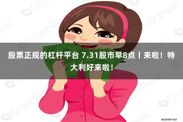 股票正规的杠杆平台 7.31股市早8点丨来啦！特大利好来啦！