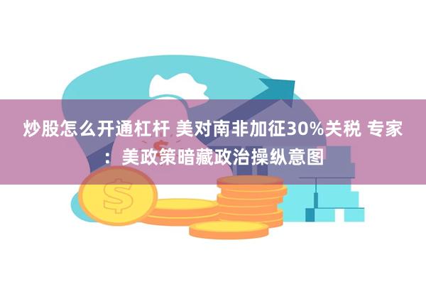 炒股怎么开通杠杆 美对南非加征30%关税 专家：美政策暗藏政治操纵意图