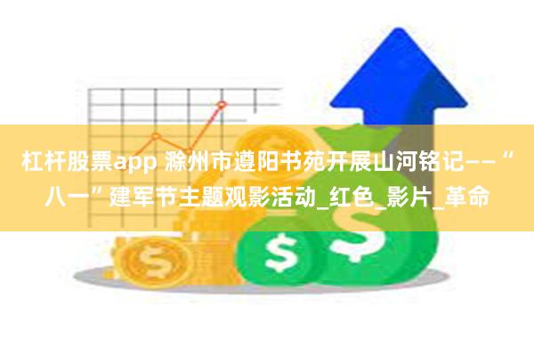 杠杆股票app 滁州市遵阳书苑开展山河铭记——“八一”建军节主题观影活动_红色_影片_革命