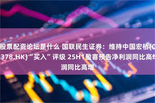 股票配资论坛是什么 国联民生证券：维持中国宏桥(01378.HK)“买入”评级 25H1盈喜预告净利润同比高增