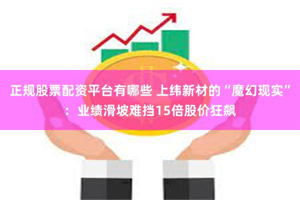 正规股票配资平台有哪些 上纬新材的“魔幻现实”：业绩滑坡难挡15倍股价狂飙