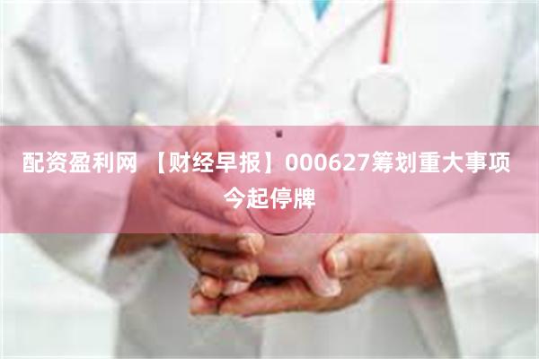 配资盈利网 【财经早报】000627筹划重大事项 今起停牌