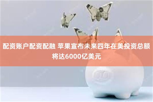 配资账户配资配融 苹果宣布未来四年在美投资总额将达6000亿美元
