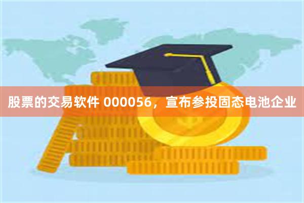 股票的交易软件 000056，宣布参投固态电池企业