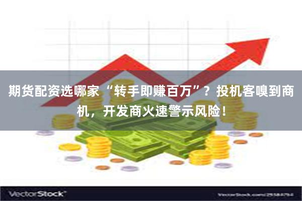 期货配资选哪家 “转手即赚百万”？投机客嗅到商机，开发商火速警示风险！