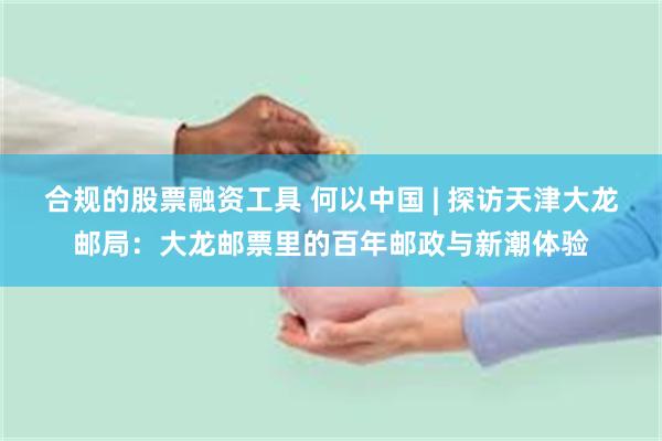 合规的股票融资工具 何以中国 | 探访天津大龙邮局：大龙邮票里的百年邮政与新潮体验