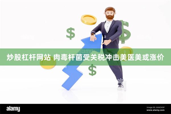 炒股杠杆网站 肉毒杆菌受关税冲击美医美或涨价