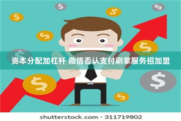 资本分配加杠杆 微信否认支付刷掌服务招加盟