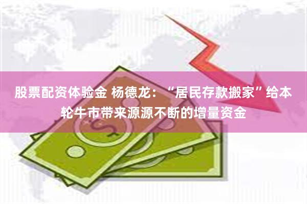 股票配资体验金 杨德龙：“居民存款搬家”给本轮牛市带来源源不断的增量资金