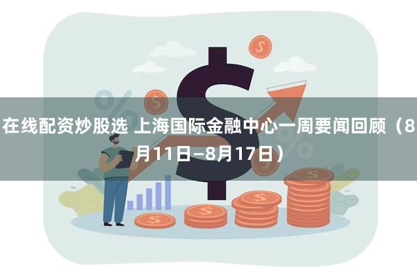 在线配资炒股选 上海国际金融中心一周要闻回顾（8月11日—8月17日）