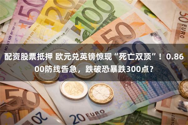 配资股票抵押 欧元兑英镑惊现“死亡双顶”！0.8600防线告急，跌破恐暴跌300点？