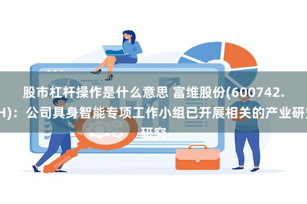 股市杠杆操作是什么意思 富维股份(600742.SH)：公司具身智能专项工作小组已开展相关的产业研究