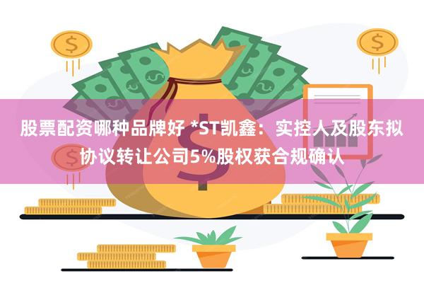 股票配资哪种品牌好 *ST凯鑫：实控人及股东拟协议转让公司5%股权获合规确认