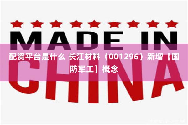 配资平台是什么 长江材料（001296）新增【国防军工】概念