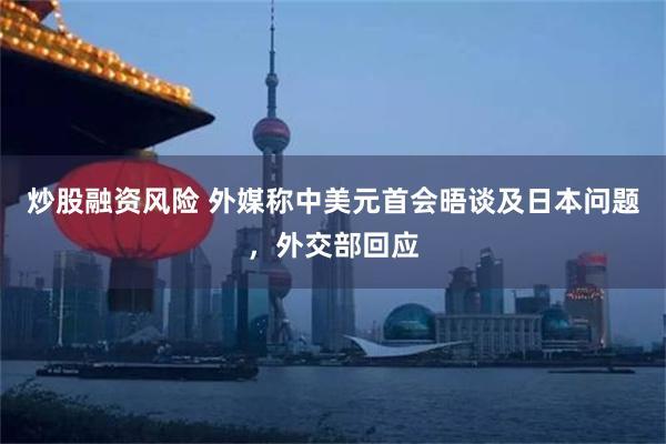 炒股融资风险 外媒称中美元首会晤谈及日本问题，外交部回应