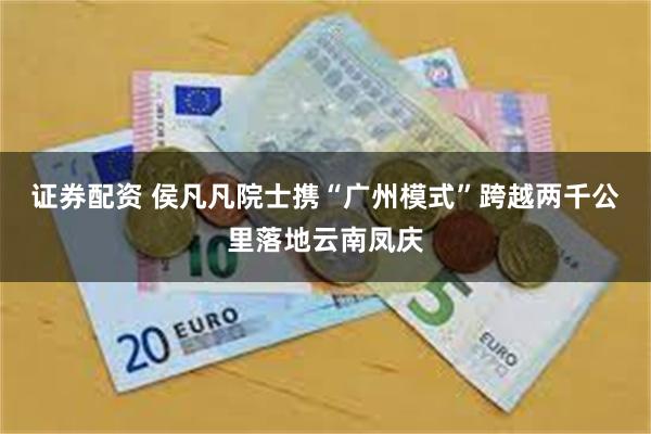证券配资 侯凡凡院士携“广州模式”跨越两千公里落地云南凤庆