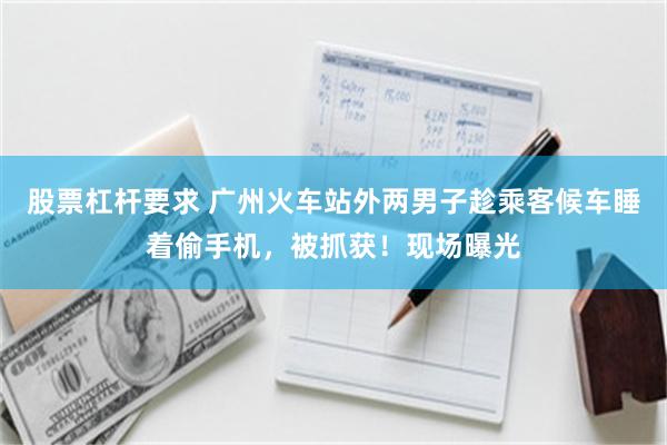 股票杠杆要求 广州火车站外两男子趁乘客候车睡着偷手机，被抓获！现场曝光