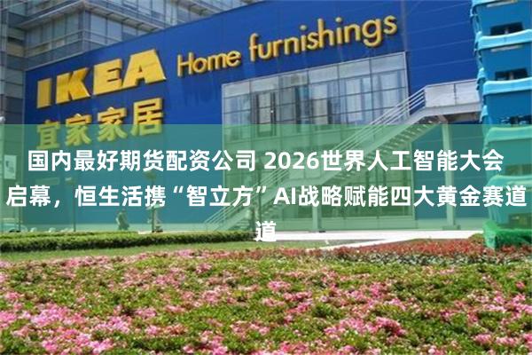 国内最好期货配资公司 2026世界人工智能大会启幕，恒生活携“智立方”AI战略赋能四大黄金赛道