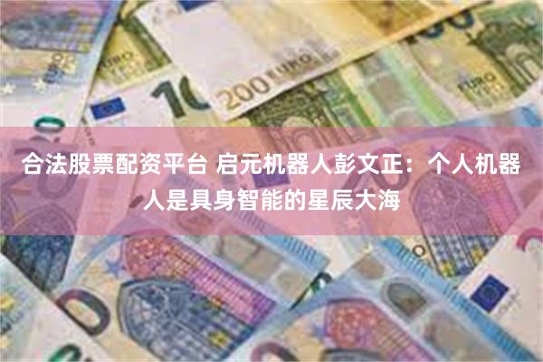 合法股票配资平台 启元机器人彭文正：个人机器人是具身智能的星辰大海