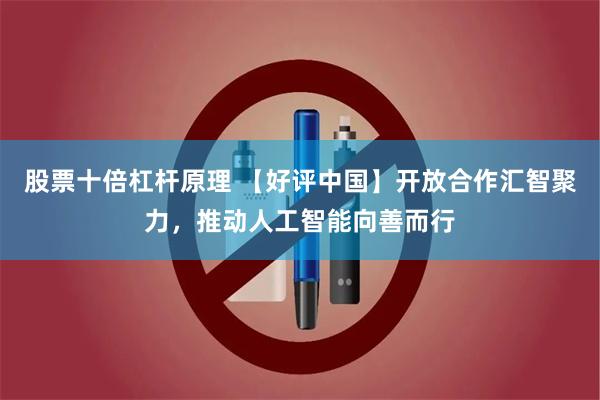 股票十倍杠杆原理 【好评中国】开放合作汇智聚力，推动人工智能向善而行