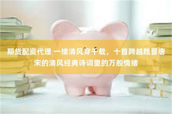 期货配资代理 一缕清风穿千载，十首跨越魏晋唐宋的清风经典诗词里的万般情绪