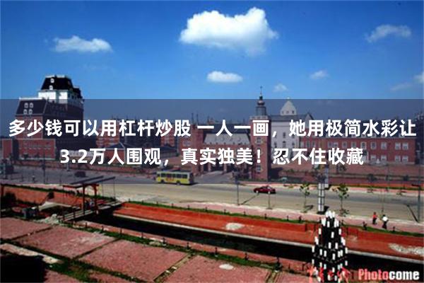 多少钱可以用杠杆炒股 一人一画，她用极简水彩让3.2万人围观，真实独美！忍不住收藏