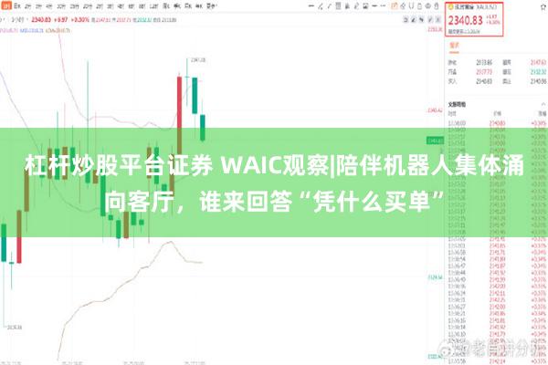 杠杆炒股平台证券 WAIC观察|陪伴机器人集体涌向客厅，谁来回答“凭什么买单”