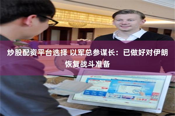 炒股配资平台选择 以军总参谋长：已做好对伊朗恢复战斗准备