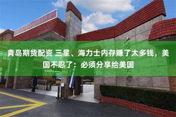 青岛期货配资 三星、海力士内存赚了太多钱，美国不忍了：必须分享给美国