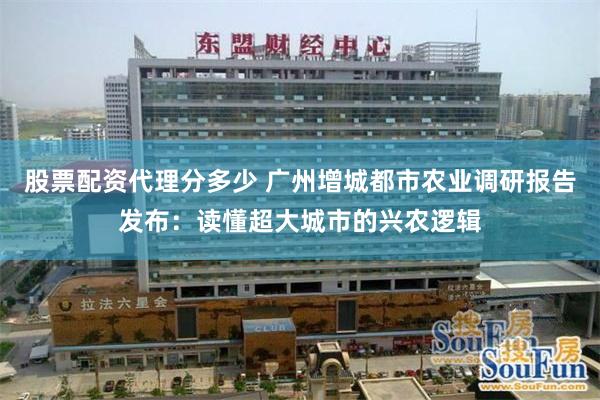 股票配资代理分多少 广州增城都市农业调研报告发布：读懂超大城市的兴农逻辑