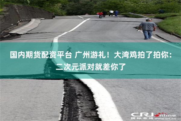 国内期货配资平台 广州游礼！大湾鸡拍了拍你：二次元派对就差你了